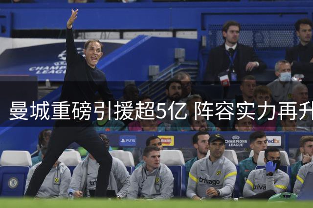 曼城重磅引援超5亿 阵容实力再升级